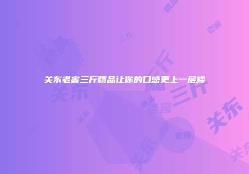 关东老窖三斤精品让你的口感更上一层楼