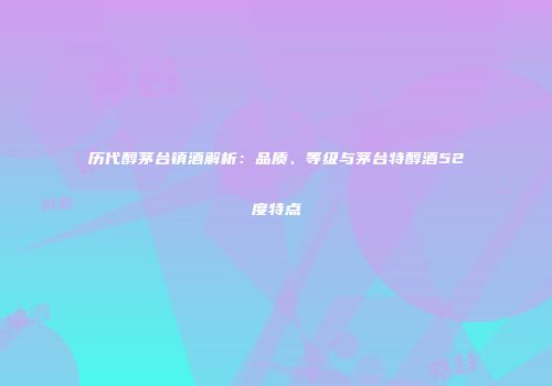历代醇茅台镇酒解析：品质、等级与茅台特醇酒52度特点