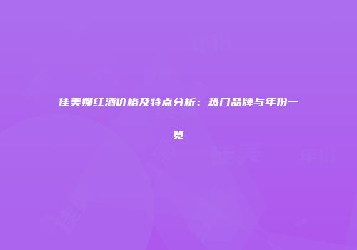 佳美娜红酒价格及特点分析：热门品牌与年份一览