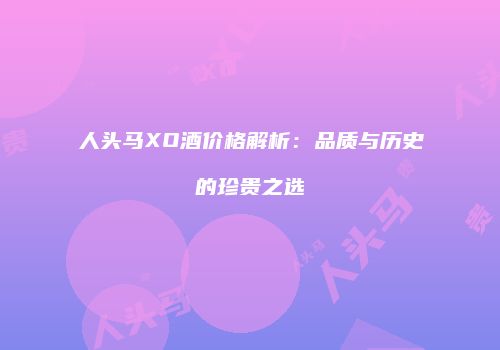 人头马XO酒价格解析：品质与历史的珍贵之选