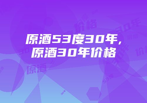 原酒53度30年,原酒30年价格