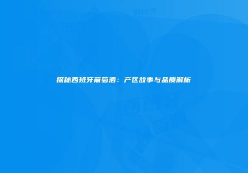 探秘西班牙葡萄酒：产区故事与品质解析