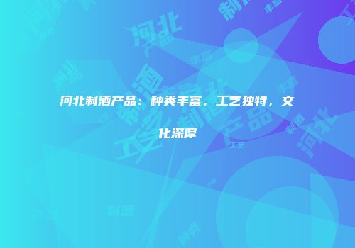 河北制酒产品：种类丰富，工艺独特，文化深厚