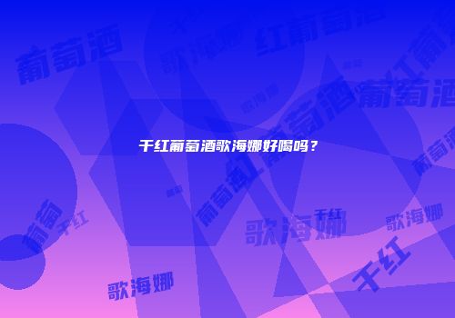 干红葡萄酒歌海娜好喝吗？