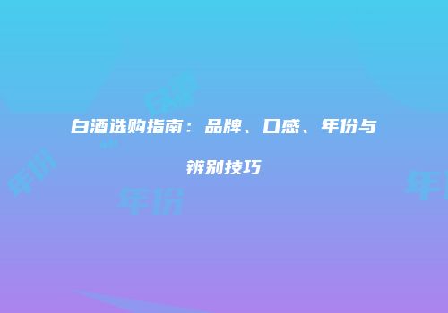 白酒选购指南：品牌、口感、年份与辨别技巧