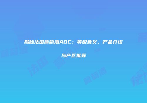 揭秘法国葡萄酒AOC：等级含义、产品介绍与产区推荐