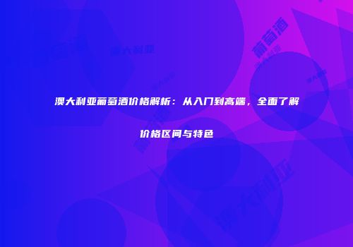 澳大利亚葡萄酒价格解析：从入门到高端，全面了解价格区间与特色