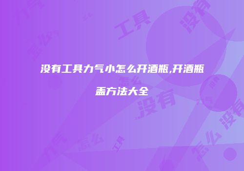没有工具力气小怎么开酒瓶,开酒瓶盖方法大全