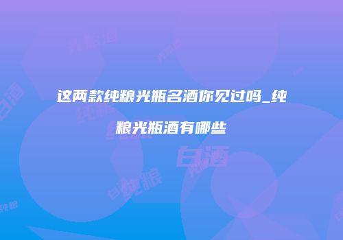 这两款纯粮光瓶名酒你见过吗_纯粮光瓶酒有哪些