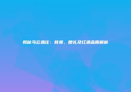 揭秘马云酒庄：背景、赠礼及红酒品质解析