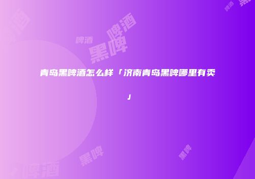 青岛黑啤酒怎么样「济南青岛黑啤哪里有卖」