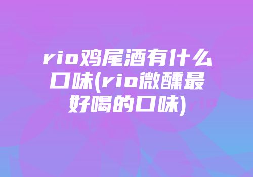 rio鸡尾酒有什么口味(rio微醺最好喝的口味)