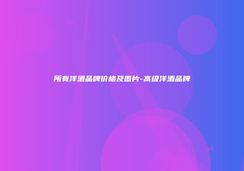 所有洋酒品牌价格及图片-高级洋酒品牌