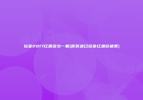 拉菲2017红酒多少一瓶(原装进口拉菲红酒价格表)