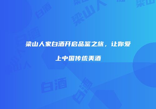 梁山人家白酒开启品鉴之旅，让你爱上中国传统美酒