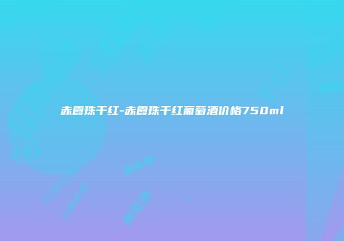 赤霞珠干红-赤霞珠干红葡萄酒价格750ml