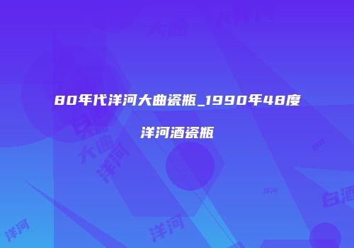 80年代洋河大曲瓷瓶_1990年48度洋河酒瓷瓶