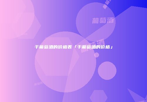 干葡萄酒的价格表「干葡萄酒的价格」