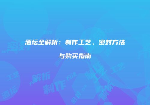 酒坛全解析：制作工艺、密封方法与购买指南