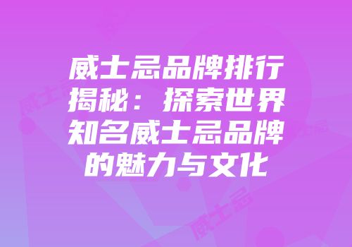 威士忌品牌排行揭秘：探索世界知名威士忌品牌的魅力与文化