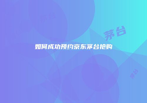 如何成功预约京东茅台抢购