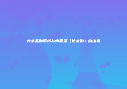 大米品种解析与青稞酒（仙米酿）的由来