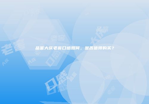 品鉴大庆老窖口感如何，是否值得购买？