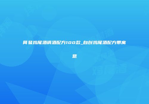 简易鸡尾酒调酒配方100款_自创鸡尾酒配方带寓意