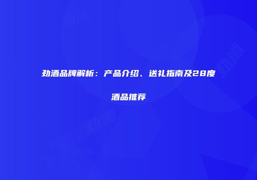 劲酒品牌解析：产品介绍、送礼指南及28度酒品推荐