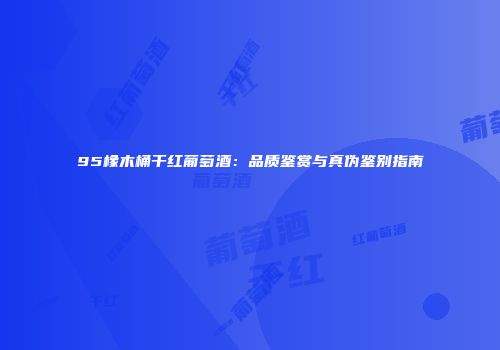 95橡木桶干红葡萄酒：品质鉴赏与真伪鉴别指南