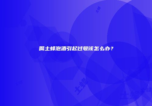 喝土蜂泡酒引起过敏该怎么办？