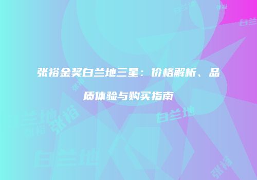 张裕金奖白兰地三星：价格解析、品质体验与购买指南