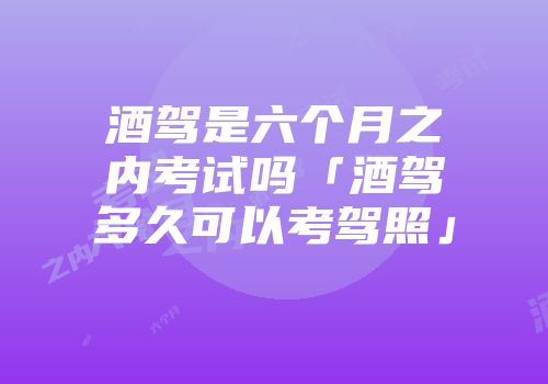 酒驾是六个月之内考试吗「酒驾多久可以考驾照」