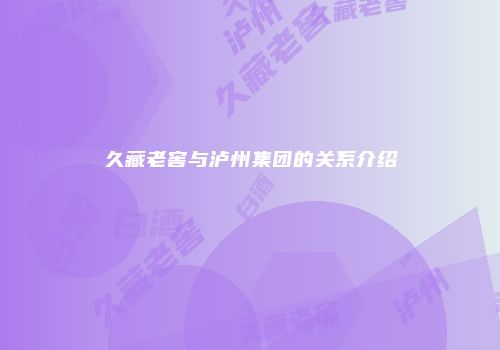 久藏老窖与泸州集团的关系介绍