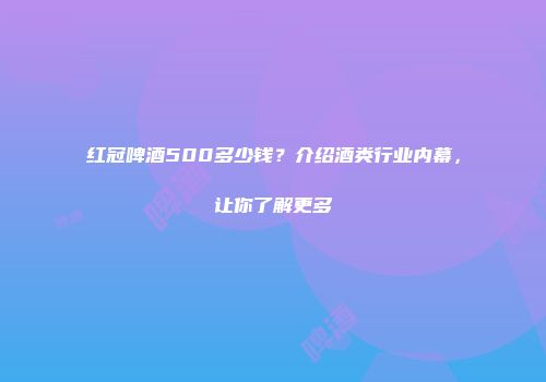 红冠啤酒500多少钱？介绍酒类行业内幕，让你了解更多
