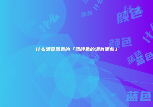 什么酒是蓝色的「蓝颜色的酒有哪些」