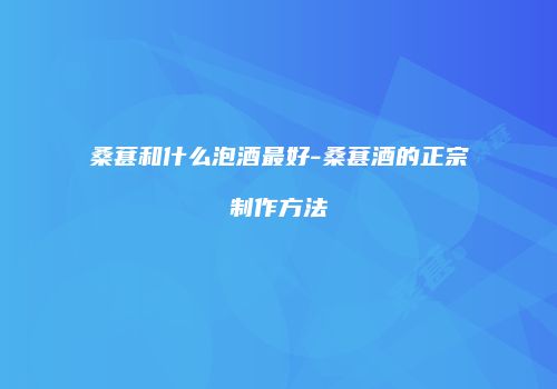 桑葚和什么泡酒最好-桑葚酒的正宗制作方法