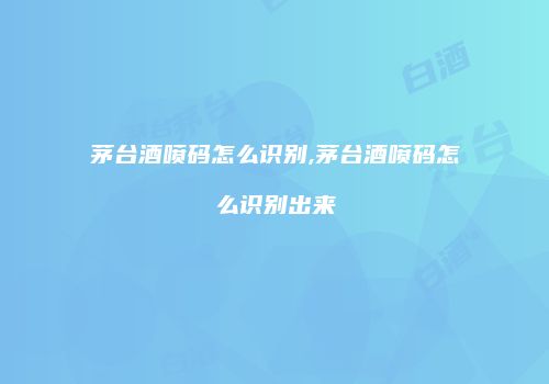 茅台酒喷码怎么识别,茅台酒喷码怎么识别出来