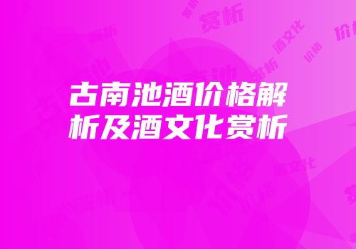 古南池酒价格解析及酒文化赏析