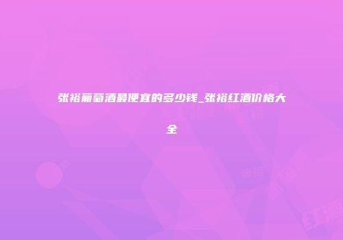 张裕葡萄酒最便宜的多少钱_张裕红酒价格大全