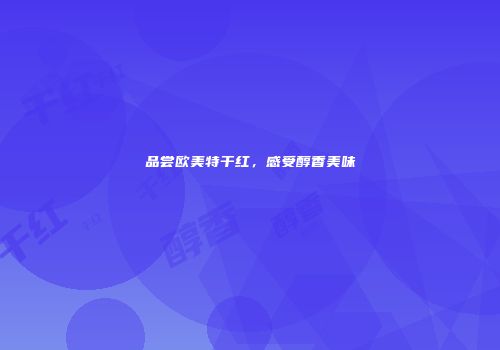 品尝欧美特干红，感受醇香美味