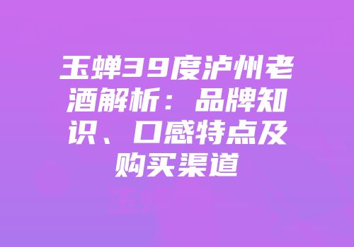 玉蝉39度泸州老酒解析：品牌知识、口感特点及购买渠道