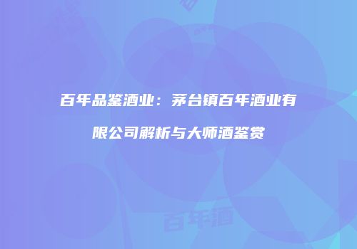 百年品鉴酒业：茅台镇百年酒业有限公司解析与大师酒鉴赏