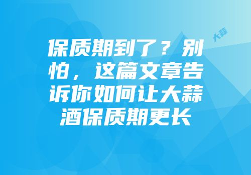 保质期到了？别怕，这篇文章告诉你如何让大蒜酒保质期更长