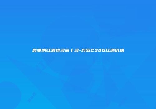 最贵的红酒排名前十名-玛歌2006红酒价格