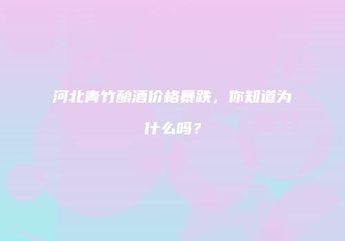 河北青竹酿酒价格暴跌，你知道为什么吗？