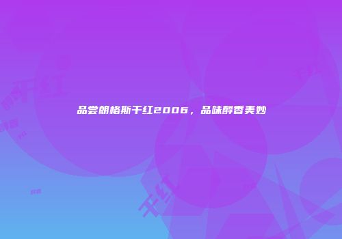 品尝朗格斯干红2006，品味醇香美妙