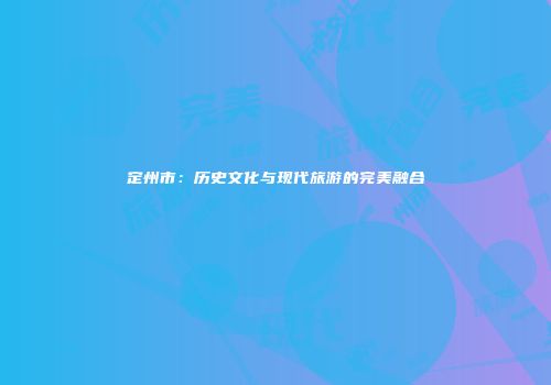 定州市：历史文化与现代旅游的完美融合