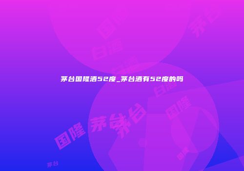茅台国隆酒52度_茅台酒有52度的吗