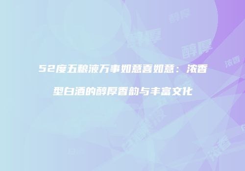 52度五粮液万事如意喜如意：浓香型白酒的醇厚香韵与丰富文化